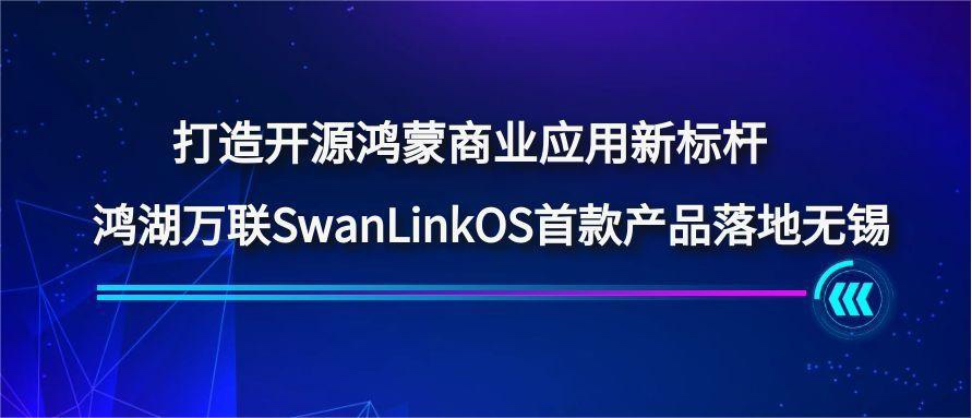 打造開源鴻蒙商業應用新標桿，鴻湖萬聯SwanLinkOS首款產品落地無錫